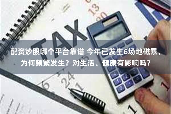 配资炒股哪个平台靠谱 今年已发生6场地磁暴，为何频繁发生？对生活、健康有影响吗？