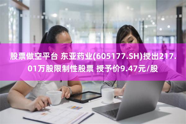 股票做空平台 东亚药业(605177.SH)授出217.01万股限制性股票 授予价9.47元/股