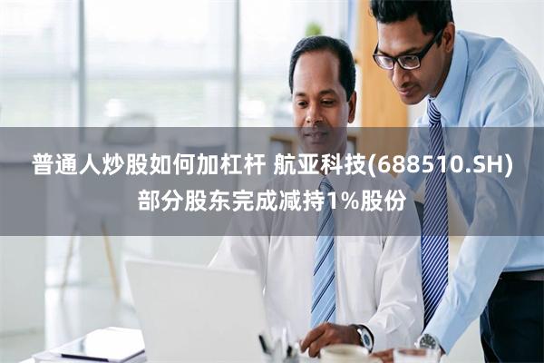 普通人炒股如何加杠杆 航亚科技(688510.SH)部分股东完成减持1%股份