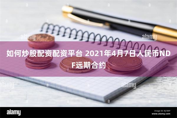 如何炒股配资配资平台 2021年4月7日人民币NDF远期合约