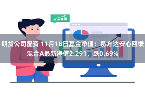 期货公司配资 11月18日基金净值：易方达安心回馈混合A最新净值2.291，跌0.69%