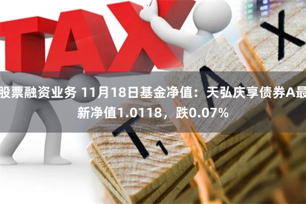 股票融资业务 11月18日基金净值：天弘庆享债券A最新净值1.0118，跌0.07%