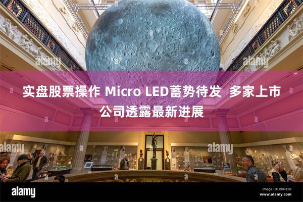 实盘股票操作 Micro LED蓄势待发  多家上市公司透露最新进展