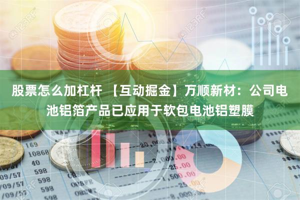 股票怎么加杠杆 【互动掘金】万顺新材：公司电池铝箔产品已应用于软包电池铝塑膜