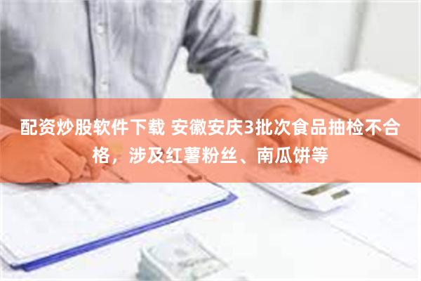 配资炒股软件下载 安徽安庆3批次食品抽检不合格，涉及红薯粉丝、南瓜饼等