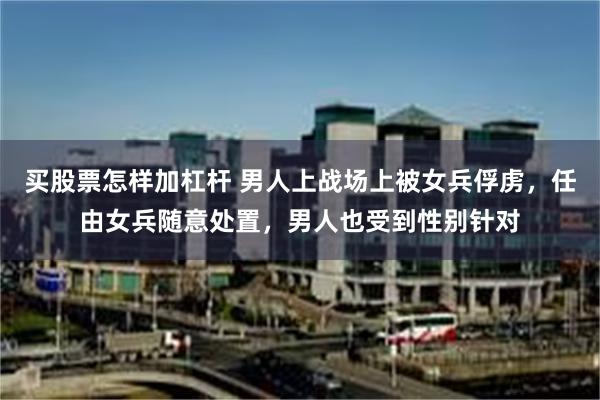 买股票怎样加杠杆 男人上战场上被女兵俘虏，任由女兵随意处置，男人也受到性别针对