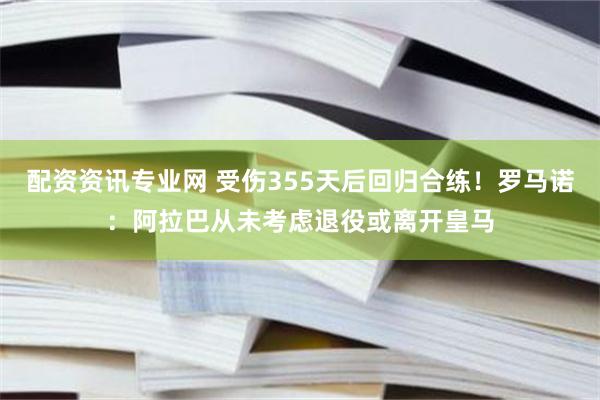 配资资讯专业网 受伤355天后回归合练！罗马诺：阿拉巴从未考虑退役或离开皇马