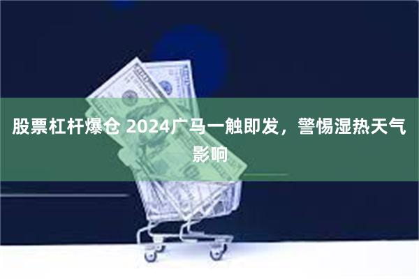 股票杠杆爆仓 2024广马一触即发，警惕湿热天气影响