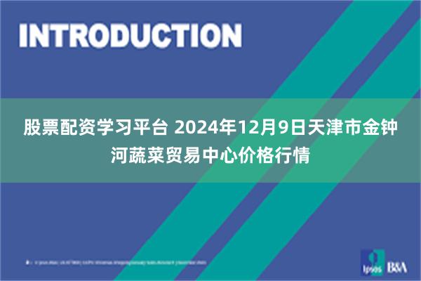 股票配资学习平台 2024年12月9日天津市金钟河蔬菜贸易中心价格行情