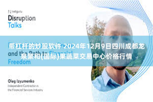 带杠杆的炒股软件 2024年12月9日四川成都龙泉聚和(国际)果蔬菜交易中心价格行情