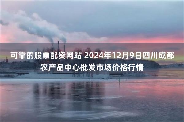 可靠的股票配资网站 2024年12月9日四川成都农产品中心批发市场价格行情