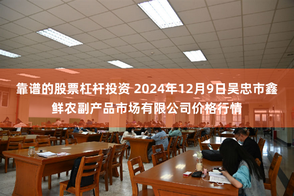 靠谱的股票杠杆投资 2024年12月9日吴忠市鑫鲜农副产品市场有限公司价格行情