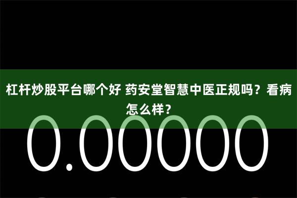 杠杆炒股平台哪个好 药安堂智慧中医正规吗？看病怎么样？