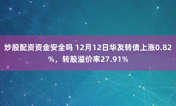 炒股配资资金安全吗 12月12日华友转债上涨0.82%，转股溢价率27.91%