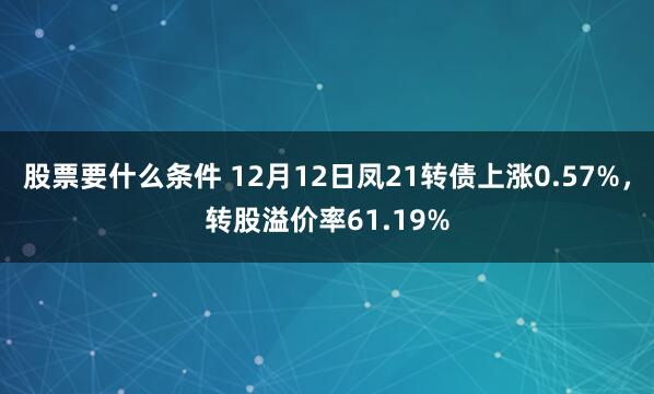 股票要什么条件 12月12日凤21转债上涨0.57%，转股溢价率61.19%