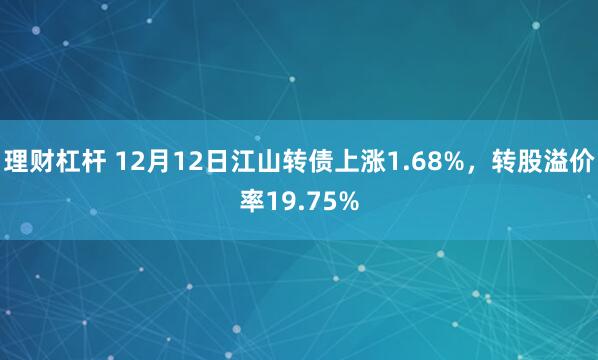 理财杠杆 12月12日江山转债上涨1.68%，转股溢价率19.75%