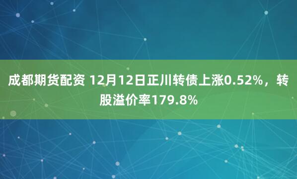 成都期货配资 12月12日正川转债上涨0.52%，转股溢价率179.8%