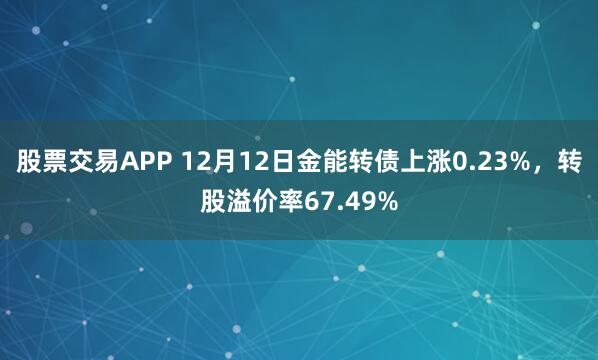 股票交易APP 12月12日金能转债上涨0.23%，转股溢价率67.49%