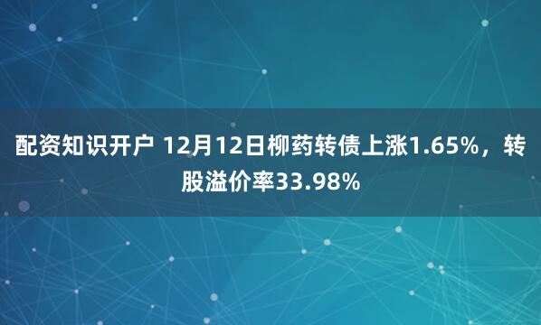 配资知识开户 12月12日柳药转债上涨1.65%，转股溢价率33.98%