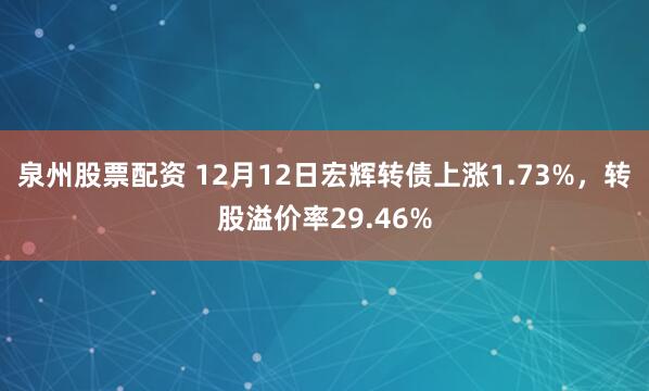 泉州股票配资 12月12日宏辉转债上涨1.73%，转股溢价率29.46%