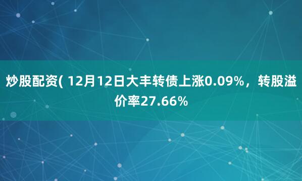 炒股配资( 12月12日大丰转债上涨0.09%，转股溢价率27.66%