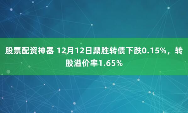 股票配资神器 12月12日鼎胜转债下跌0.15%，转股溢价率1.65%