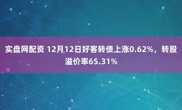 实盘网配资 12月12日好客转债上涨0.62%，转股溢价率65.31%