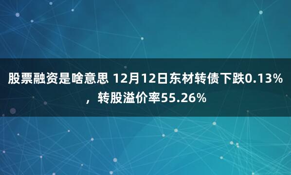 股票融资是啥意思 12月12日东材转债下跌0.13%，转股溢价率55.26%