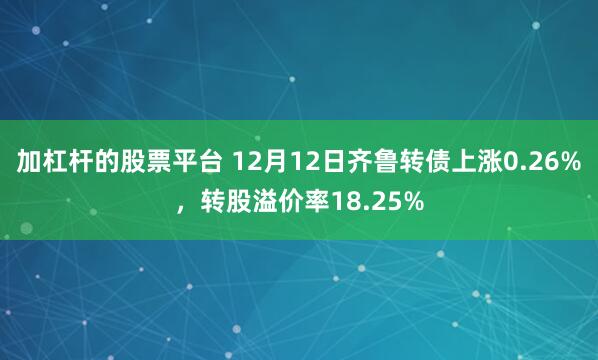 加杠杆的股票平台 12月12日齐鲁转债上涨0.26%，转股溢价率18.25%