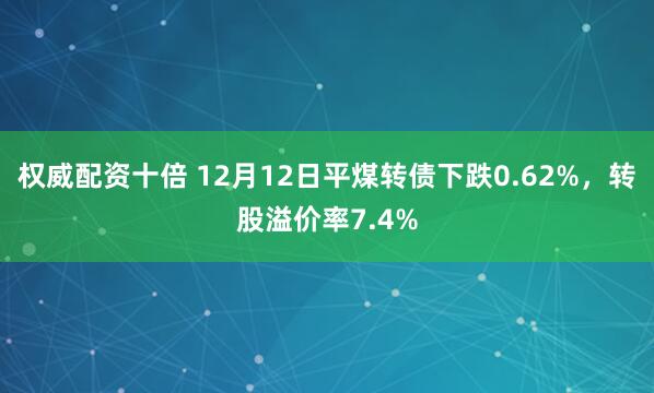 权威配资十倍 12月12日平煤转债下跌0.62%，转股溢价率7.4%