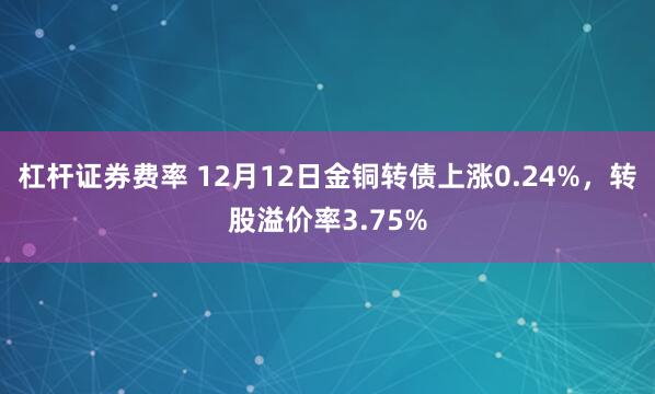 杠杆证券费率 12月12日金铜转债上涨0.24%，转股溢价率3.75%