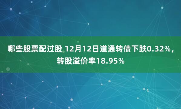 哪些股票配过股 12月12日道通转债下跌0.32%，转股溢价率18.95%