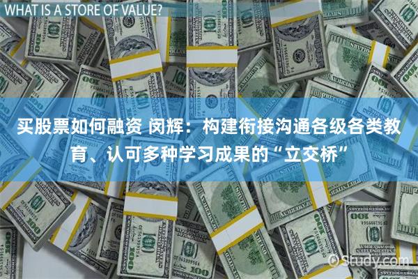 买股票如何融资 闵辉：构建衔接沟通各级各类教育、认可多种学习成果的“立交桥”