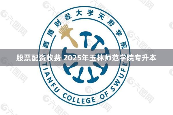 股票配资收费 2025年玉林师范学院专升本