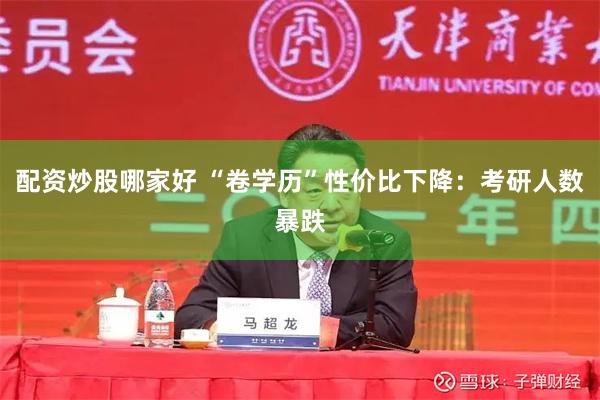 配资炒股哪家好 “卷学历”性价比下降：考研人数暴跌