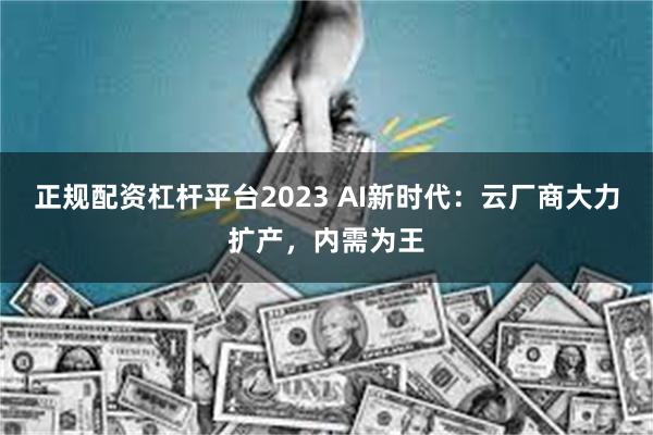 正规配资杠杆平台2023 AI新时代：云厂商大力扩产，内需为王