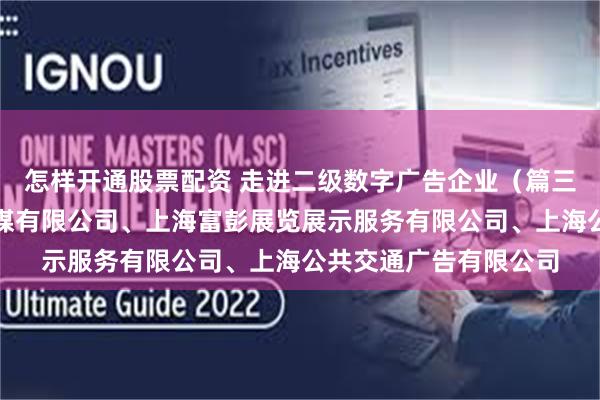 怎样开通股票配资 走进二级数字广告企业（篇三）：上海第一财经传媒有限公司、上海富彭展览展示服务有限公司、上海公共交通广告有限公司