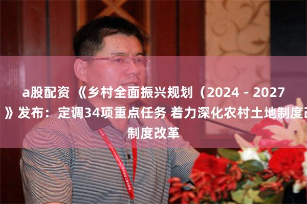 a股配资 《乡村全面振兴规划（2024－2027年）》发布：定调34项重点任务 着力深化农村土地制度改革