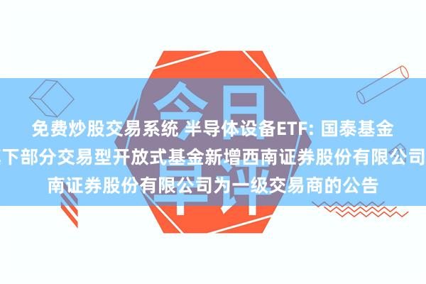 免费炒股交易系统 半导体设备ETF: 国泰基金管理有限公司关于旗下部分交易型开放式基金新增西南证券股份有限公司为一级交易商的公告