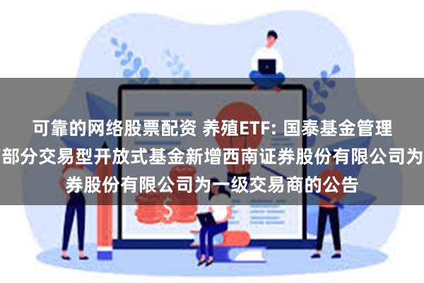 可靠的网络股票配资 养殖ETF: 国泰基金管理有限公司关于旗下部分交易型开放式基金新增西南证券股份有限公司为一级交易商的公告