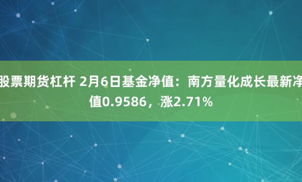 股票期货杠杆 2月6日基金净值：南方量化成长最新净值0.9586，涨2.71%