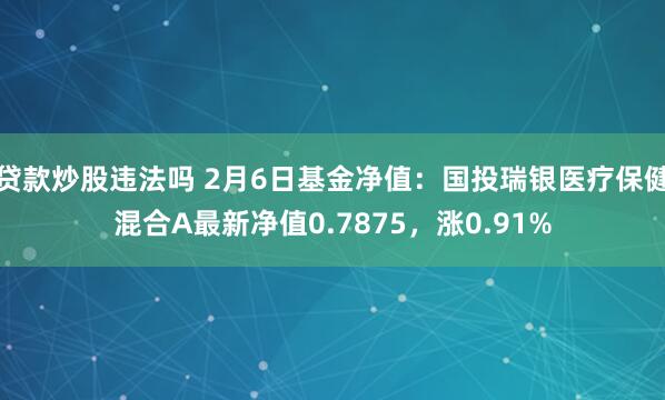 贷款炒股违法吗 2月6日基金净值：国投瑞银医疗保健混合A最新净值0.7875，涨0.91%