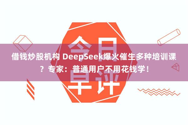 借钱炒股机构 DeepSeek爆火催生多种培训课？专家：普通用户不用花钱学！