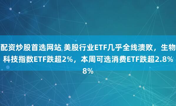 配资炒股首选网站 美股行业ETF几乎全线溃败，生物科技指数ETF跌超2%，本周可选消费ETF跌超2.8%