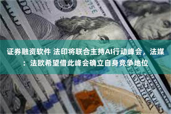 证券融资软件 法印将联合主持AI行动峰会，法媒：法欧希望借此峰会确立自身竞争地位