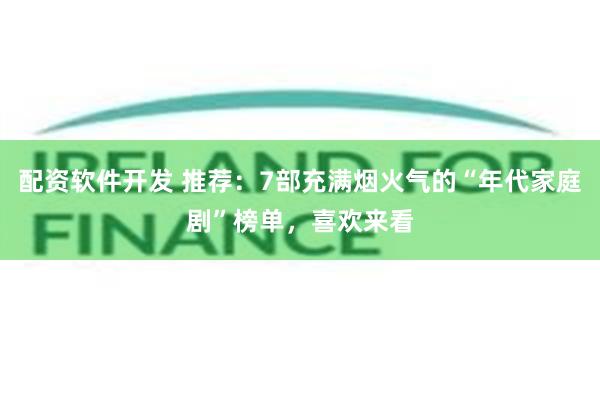 配资软件开发 推荐：7部充满烟火气的“年代家庭剧”榜单，喜欢来看