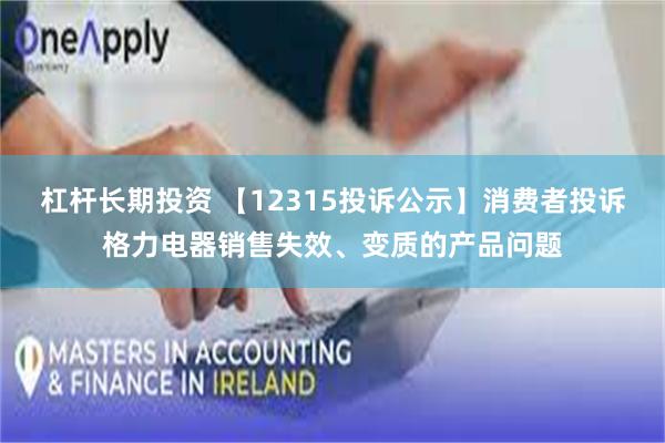杠杆长期投资 【12315投诉公示】消费者投诉格力电器销售失效、变质的产品问题