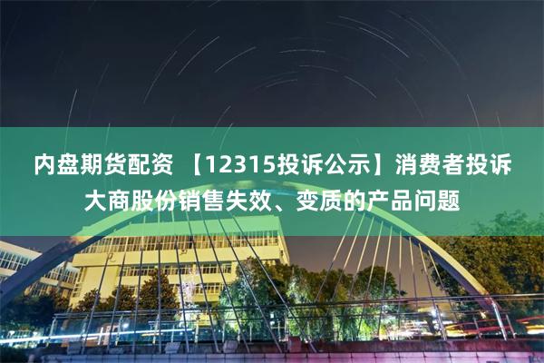 内盘期货配资 【12315投诉公示】消费者投诉大商股份销售失效、变质的产品问题