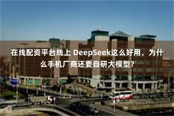 在线配资平台线上 DeepSeek这么好用，为什么手机厂商还要自研大模型？