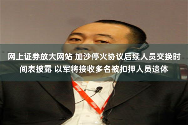 网上证劵放大网站 加沙停火协议后续人员交换时间表披露 以军将接收多名被扣押人员遗体